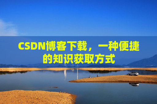 CSDN博客下载，一种便捷的知识获取方式